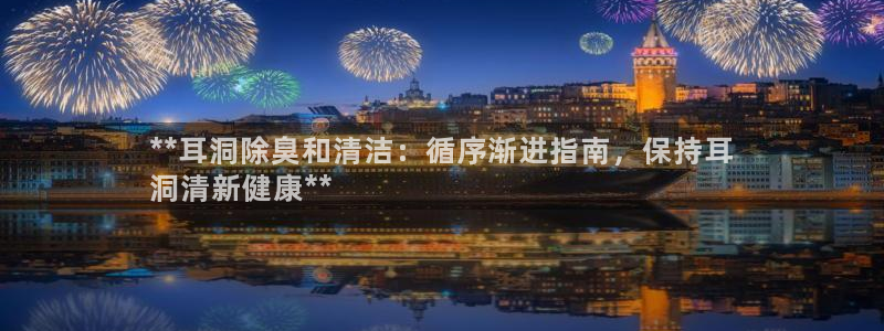 尊龙d88平台登录：**耳洞除臭和清洁：循序渐进指南，保