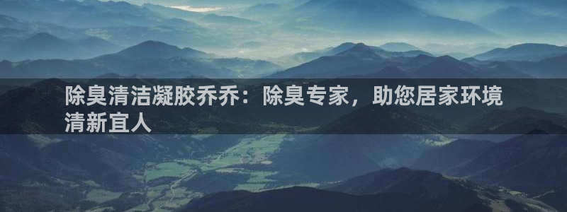 尊龙在线登录官网：除臭清洁凝胶乔乔：除臭专家，助您居家环
