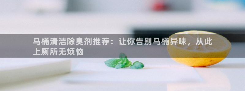 尊龙d88官网可靠送38元：马桶清洁除臭剂推荐：让你告别