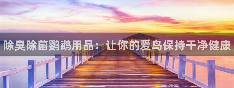尊龙凯时网站登录：除臭除菌鹦鹉用品：让你的爱鸟保持干净健
