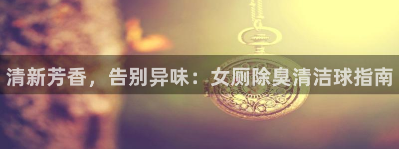 尊龙app怎么样：清新芳香，告别异味：女厕除臭清洁球指南
