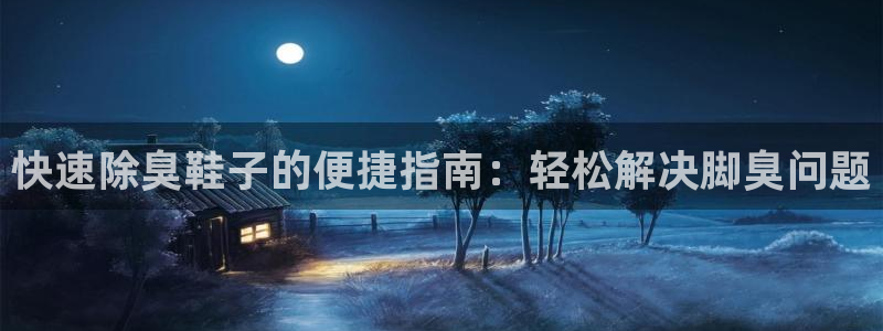 凯时尊龙平台登录：快速除臭鞋子的便捷指南：轻松解决脚臭问