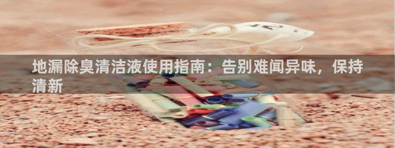 尊龙人生就是博登录首页：地漏除臭清洁液使用指南：告别难闻