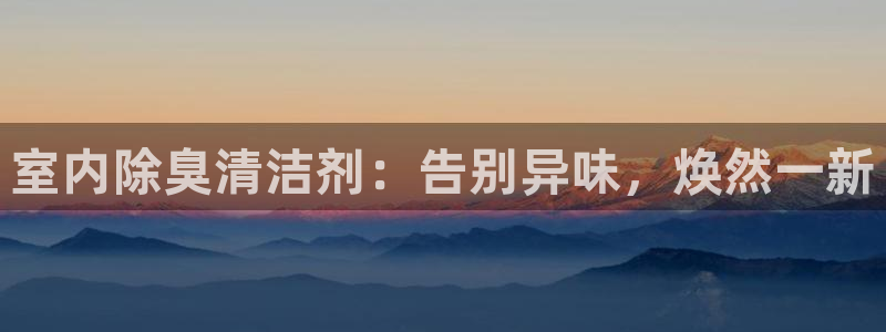 尊龙d88现金关注ag发财网：室内除臭清洁剂：告别异味，