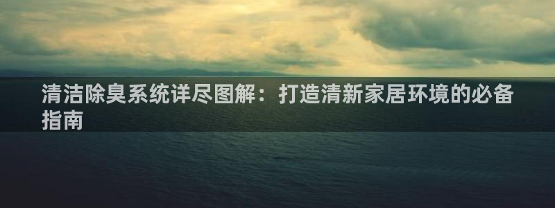 尊龙凯时始人生就是博：清洁除臭系统详尽图解：打造清新家居