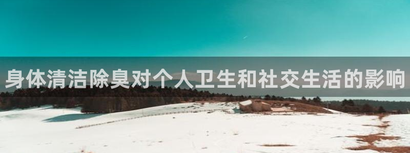 尊龙凯时只输不赢：身体清洁除臭对个人卫生和社交生活的影响