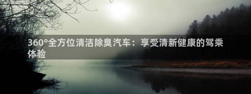 尊龙凯时为什么不封：360°全方位清洁除臭汽车：享受清新