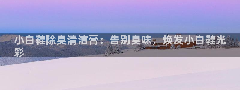 凯时尊龙app国际官方网站：小白鞋除臭清洁膏：告别臭味，